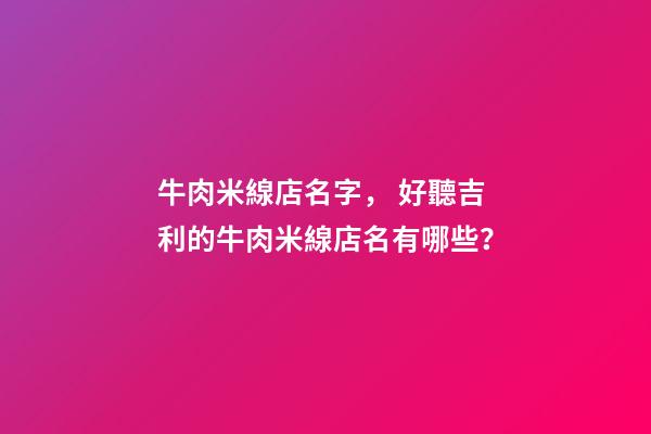 牛肉米線店名字， 好聽吉利的牛肉米線店名有哪些？-第1張-店鋪起名-玄機派